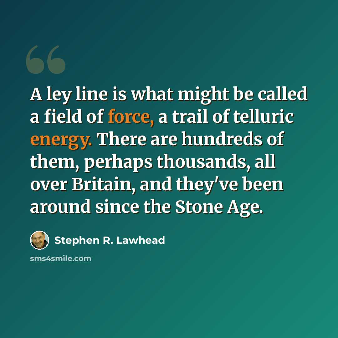 “A ley line is what might be called a field of force, a trail of telluric energy. There are hundreds of them, perhaps thousands, all over Britain, and they've been around since the Stone Age.” quote by Stephen R. Lawhead
