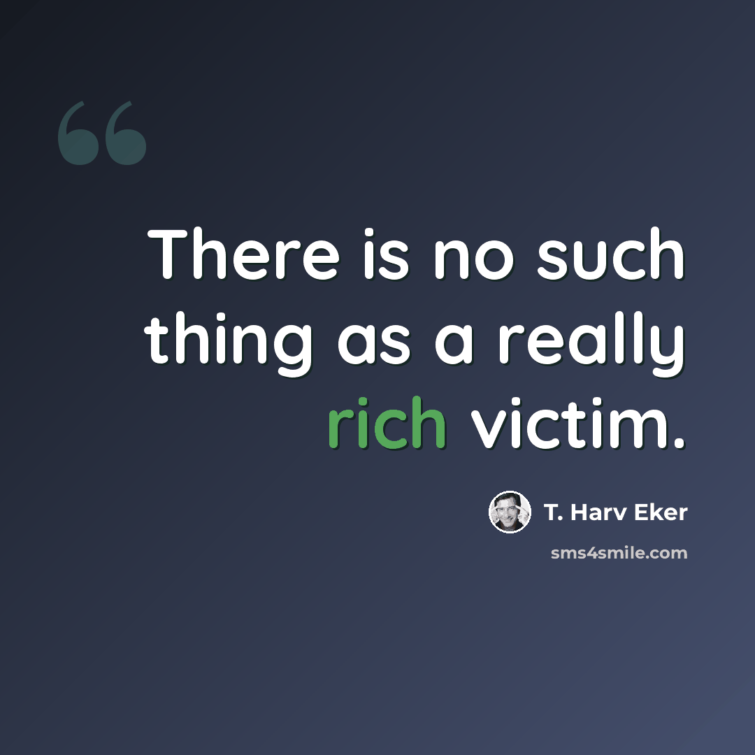 “There is no such thing as a really rich victim.” quote by T. Harv Eker
