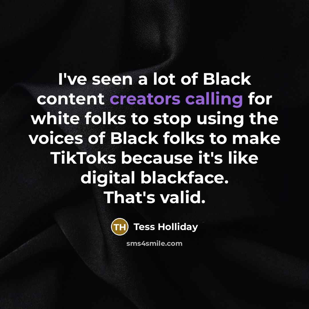 “I've seen a lot of Black content creators calling for white folks to stop using the voices of Black folks to make TikToks because it's like digital blackface. That's valid.” quote by Tess Holliday