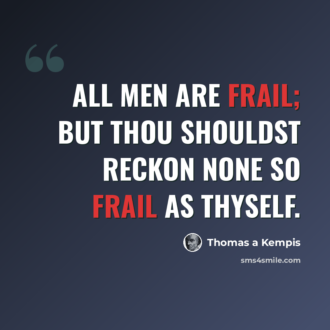 “All men are frail; but thou shouldst reckon none so frail as thyself.” quote by Thomas a Kempis