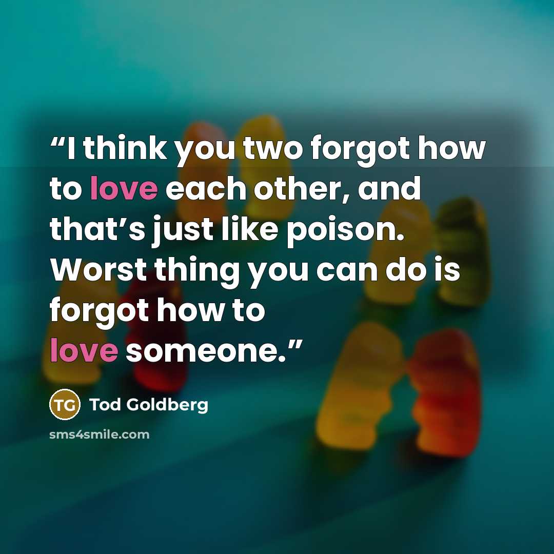 “I think you two forgot how to love each other, and that’s just like poison. Worst thing you can do is forgot how to love someone.” quote by Tod Goldberg