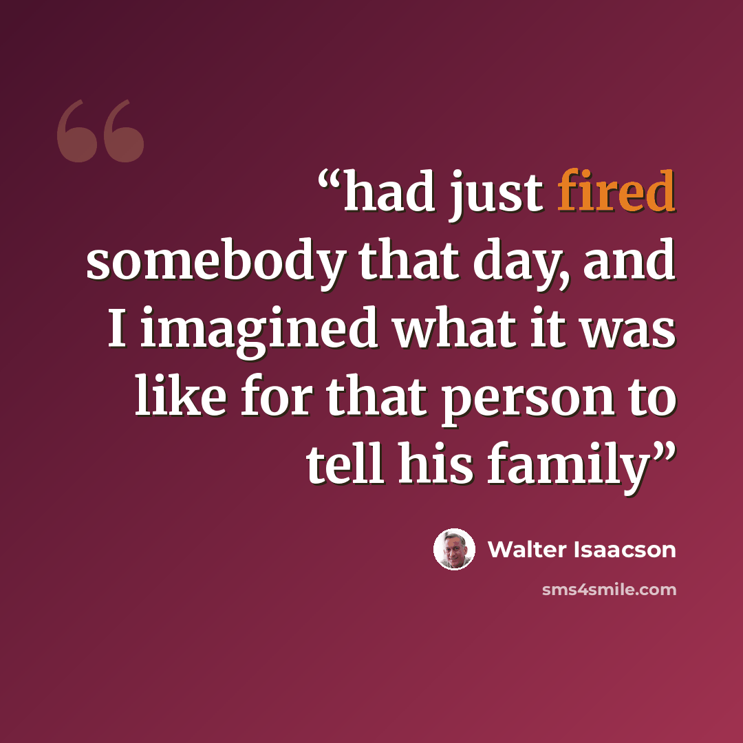 “had just fired somebody that day, and I imagined what it was like for that person to tell his family” quote by Walter Isaacson