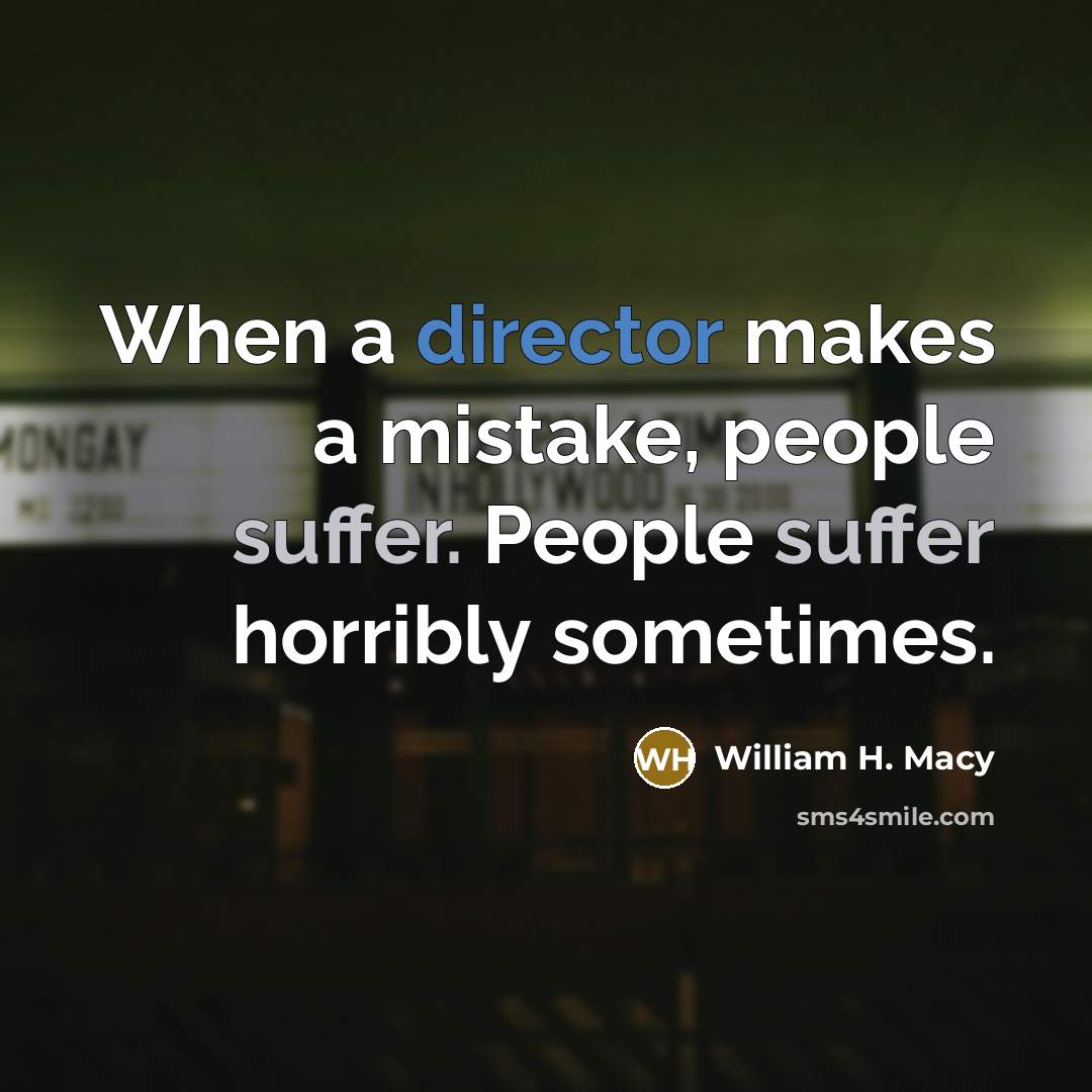 “When a director makes a mistake, people suffer. People suffer horribly sometimes.” quote by William H. Macy