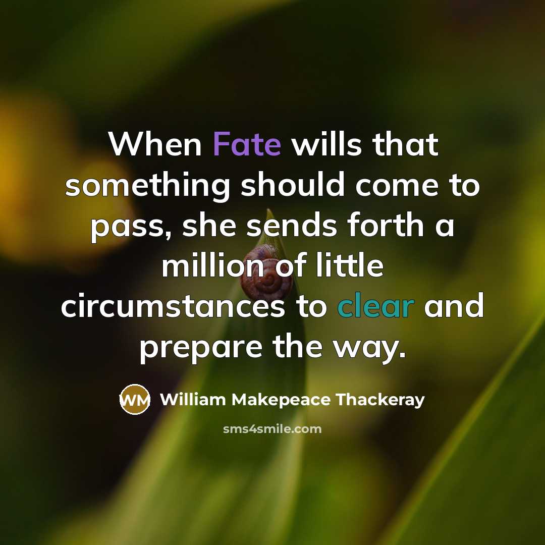 “When Fate wills that something should come to pass, she sends forth a million of little circumstances to clear and prepare the way.” quote by William Makepeace Thackeray