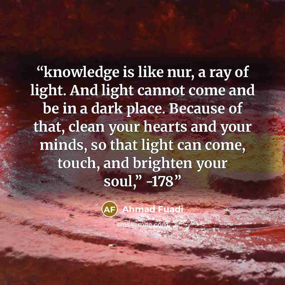 “knowledge is like nur, a ray of light. And light cannot come and be in a dark place. Because of that, clean your hearts and your minds, so that light can come, touch, and brighten your soul,” -178” quote by Ahmad Fuadi