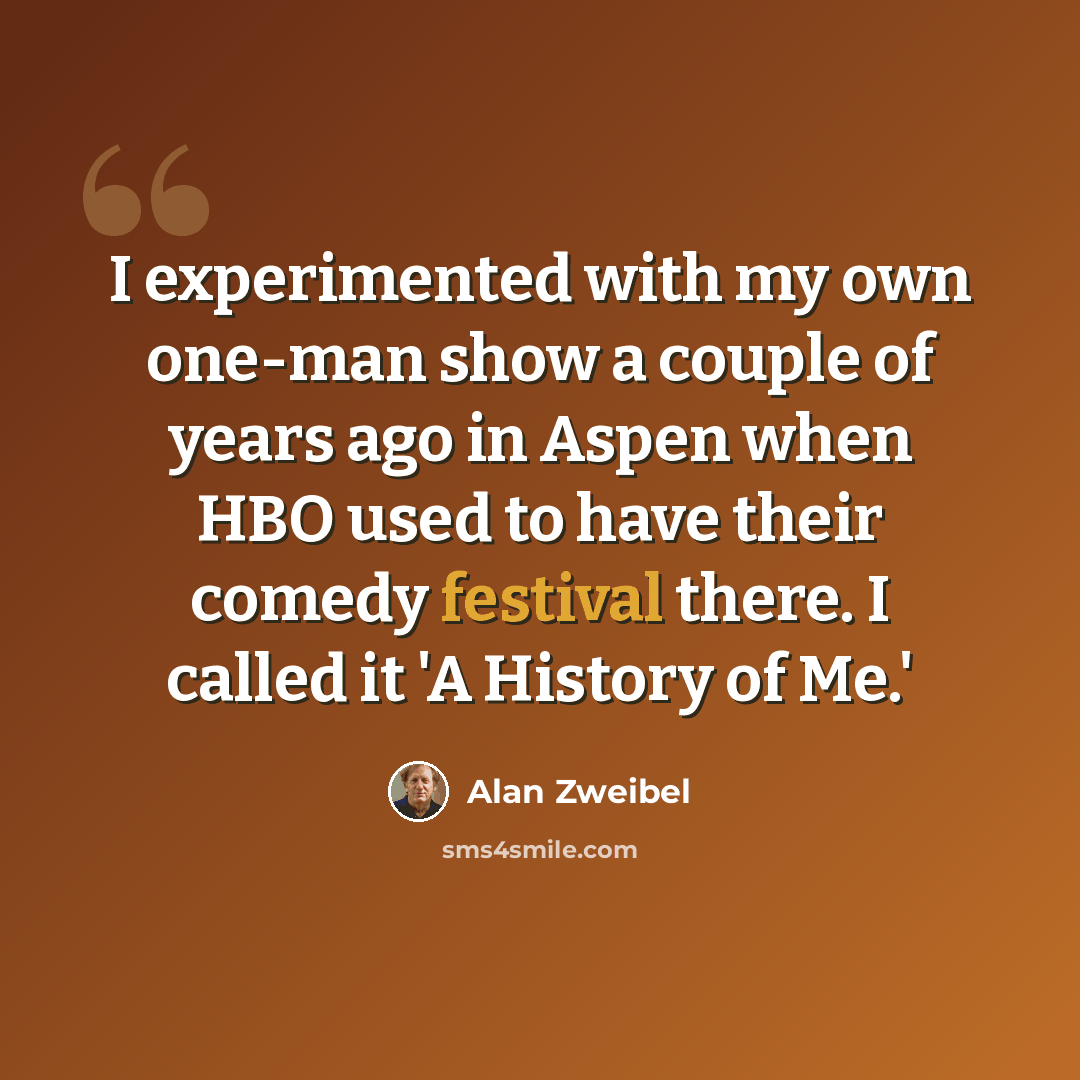 “I experimented with my own one-man show a couple of years ago in Aspen when HBO used to have their comedy festival there. I called it 'A History of Me.'” quote by Alan Zweibel