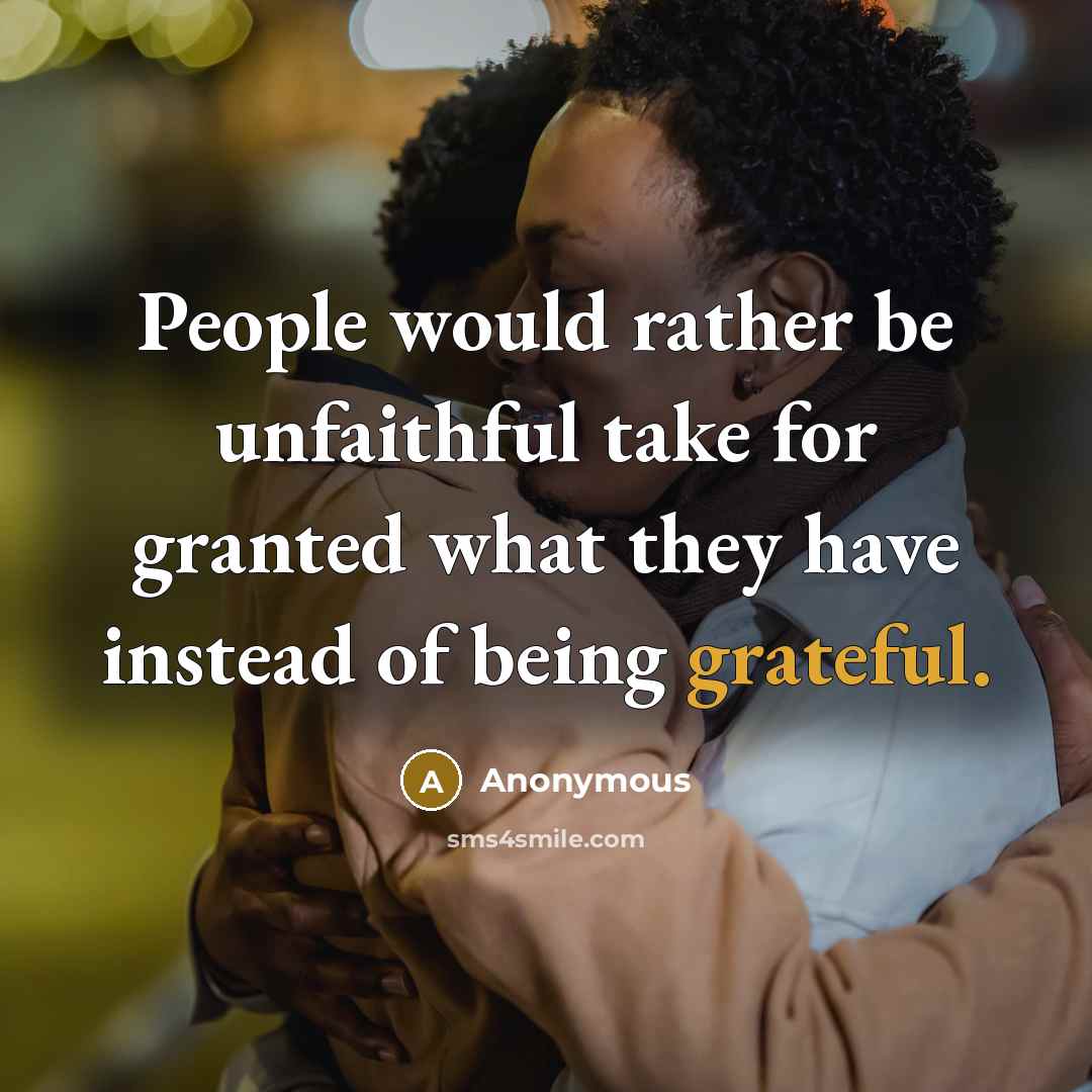 “People would rather be unfaithful take for granted what they have instead of being grateful.” quote by Anonymous