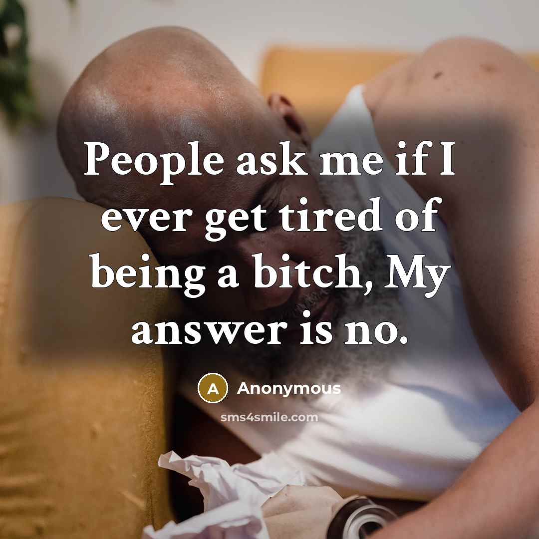 “People ask me if I ever get tired of being a bitch, My answer is no.” quote by Anonymous