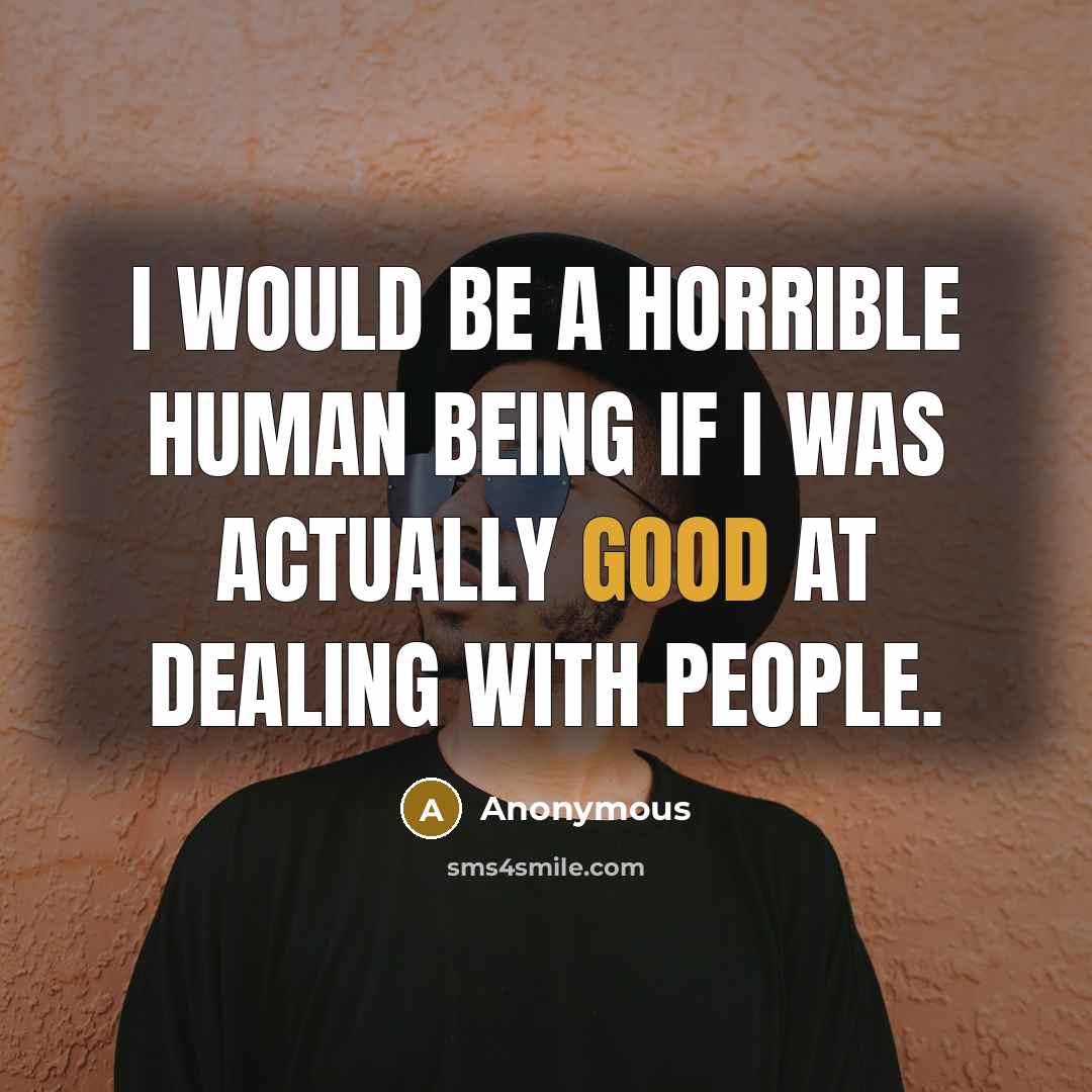 “I would be a horrible human being if I was actually good at dealing with people.” quote by Anonymous