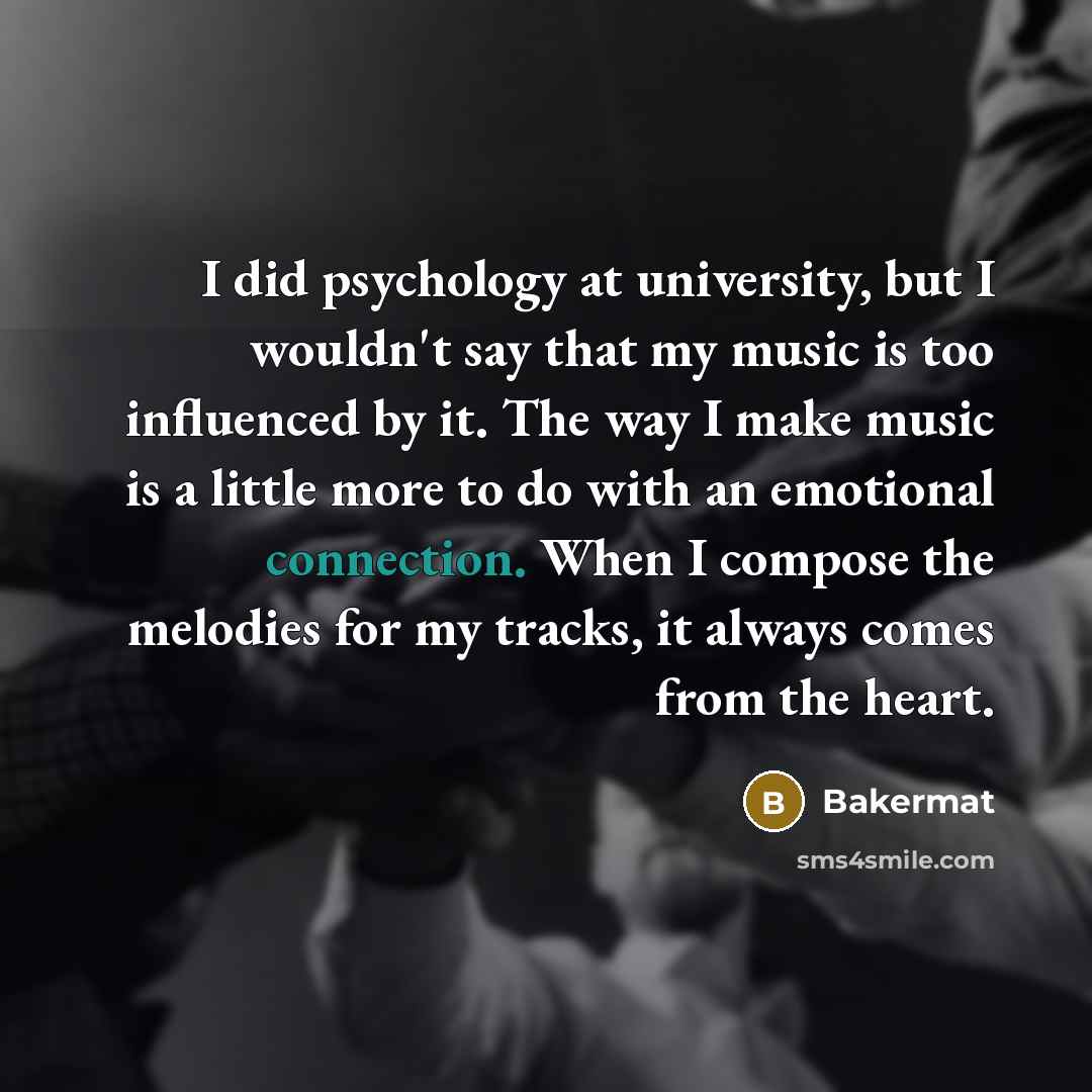 “I did psychology at university, but I wouldn't say that my music is too influenced by it. The way I make music is a little more to do with an emotional connection. When I compose the melodies for my tracks, it always comes from the heart.” quote by Bakermat