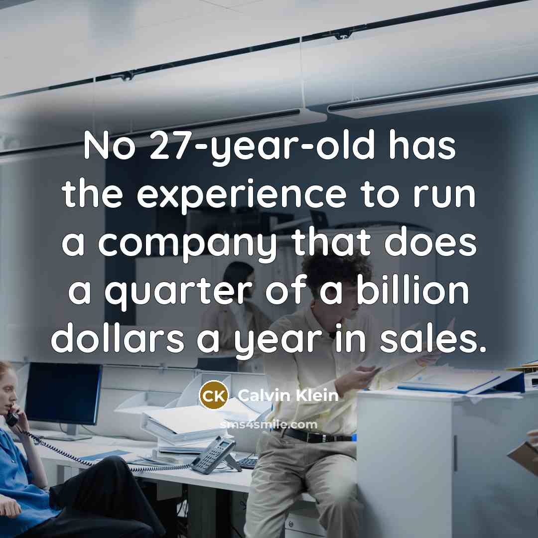 “No 27-year-old has the experience to run a company that does a quarter of a billion dollars a year in sales.” quote by Calvin Klein