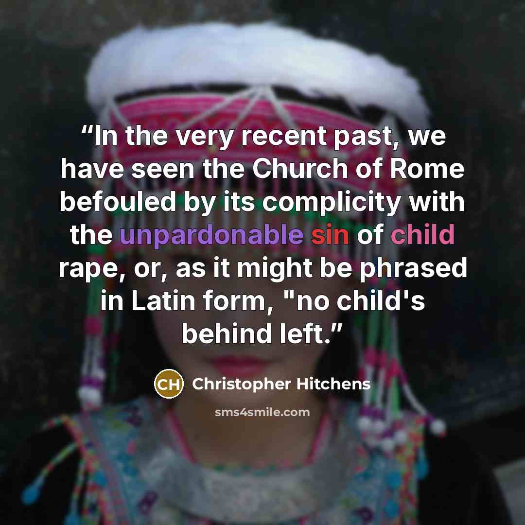 “In the very recent past, we have seen the Church of Rome befouled by its complicity with the unpardonable sin of child rape, or, as it might be phrased in Latin form, "no child's behind left.” quote by Christopher Hitchens