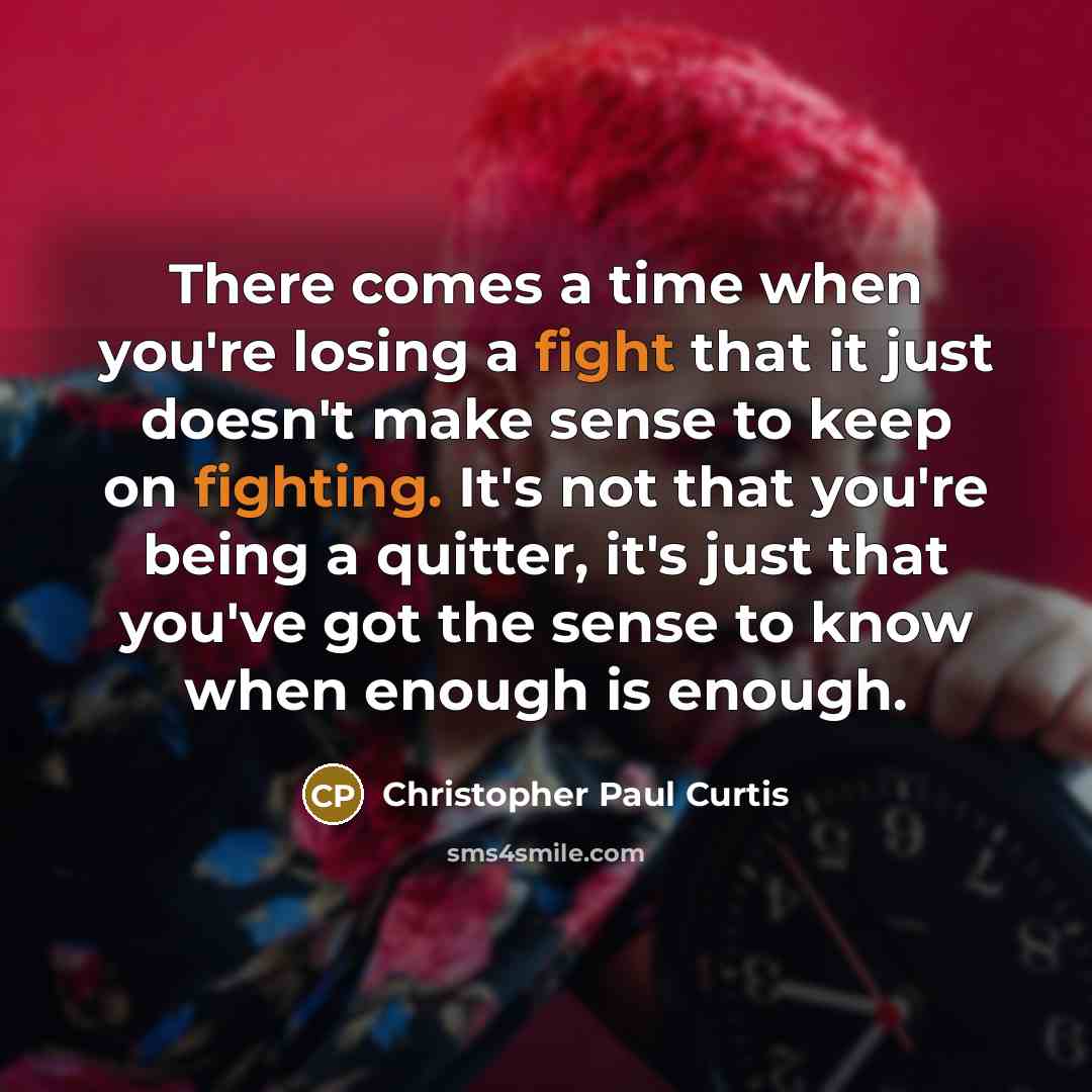 “There comes a time when you're losing a fight that it just doesn't make sense to keep on fighting. It's not that you're being a quitter, it's just that you've got the sense to know when enough is enough.” quote by Christopher Paul Curtis
