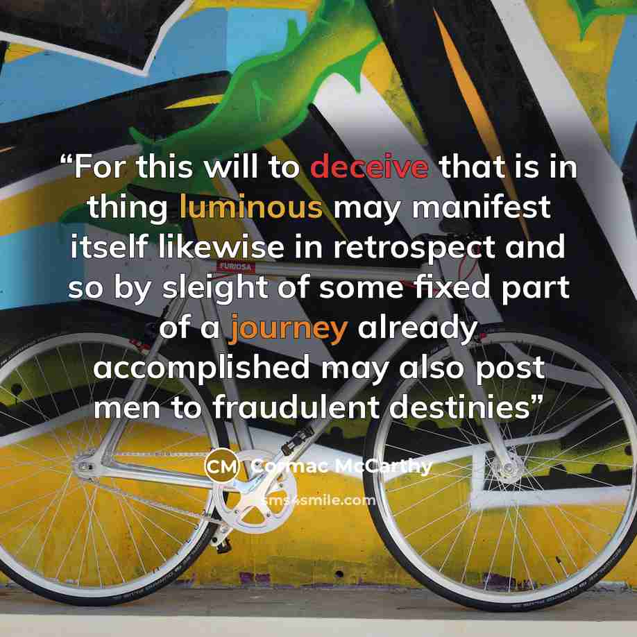 “For this will to deceive that is in thing luminous may manifest itself likewise in retrospect and so by sleight of some fixed part of a journey already accomplished may also post men to fraudulent destinies” quote by Cormac McCarthy