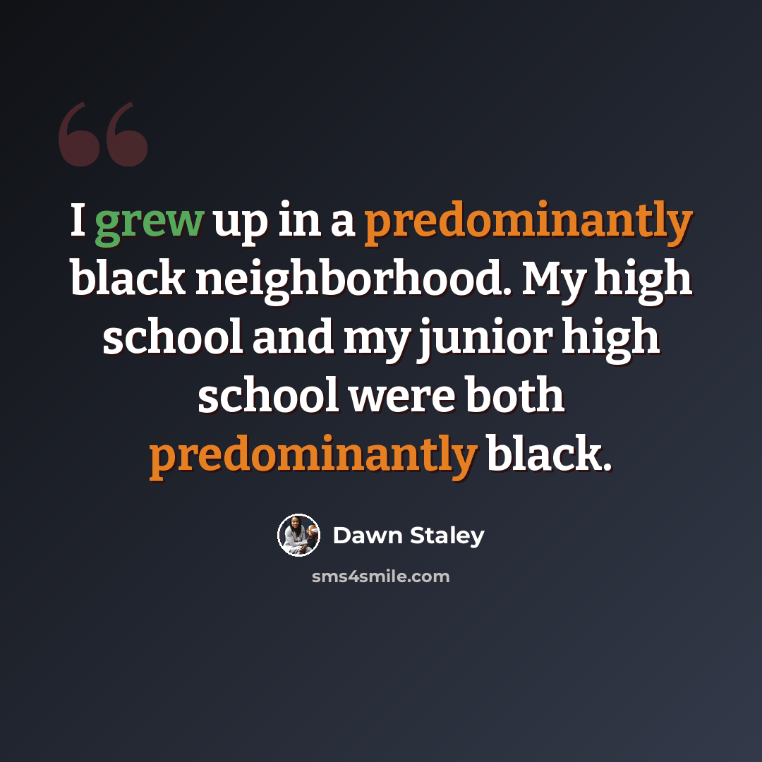 “I grew up in a predominantly black neighborhood. My high school and my junior high school were both predominantly black.” quote by Dawn Staley