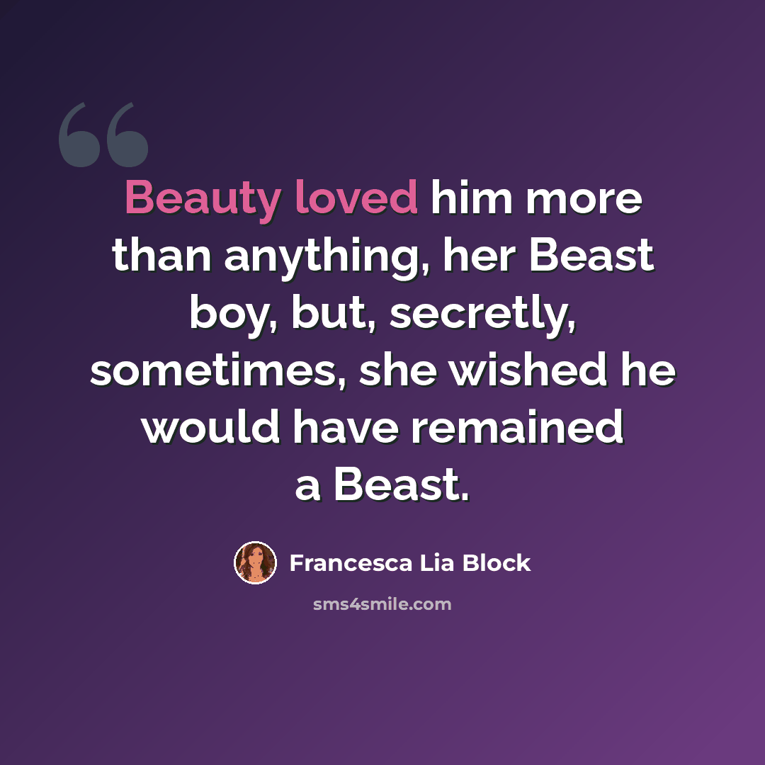 “Beauty loved him more than anything, her Beast boy, but, secretly, sometimes, she wished he would have remained a Beast.” quote by Francesca Lia Block