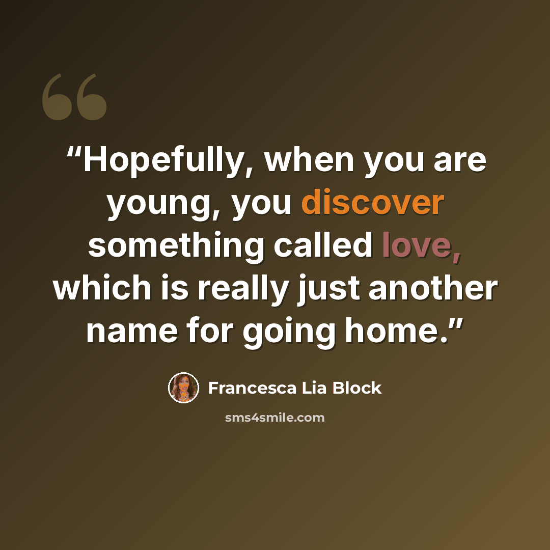 “Hopefully, when you are young, you discover something called love, which is really just another name for going home.” quote by Francesca Lia Block