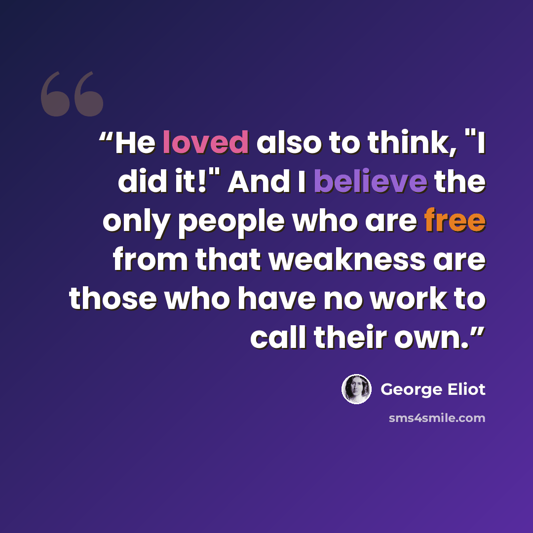 “He loved also to think, "I did it!" And I believe the only people who are free from that weakness are those who have no work to call their own.” quote by George Eliot