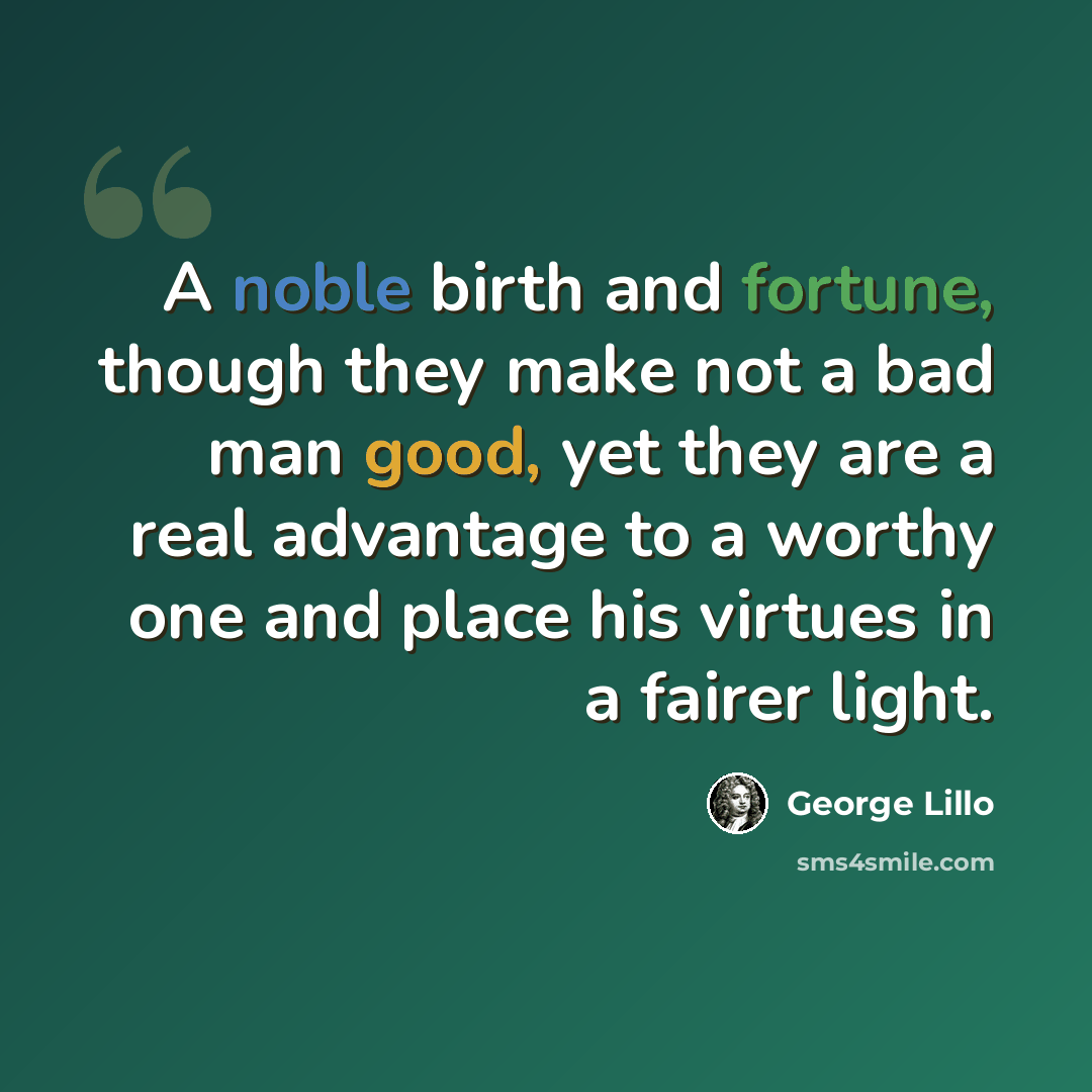 “A noble birth and fortune, though they make not a bad man good, yet they are a real advantage to a worthy one and place his virtues in a fairer light.” quote by George Lillo