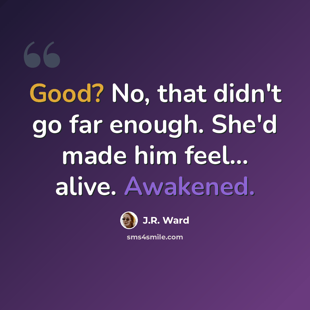 “Good? No, that didn't go far enough. She'd made him feel… alive. Awakened.” quote by J.R. Ward