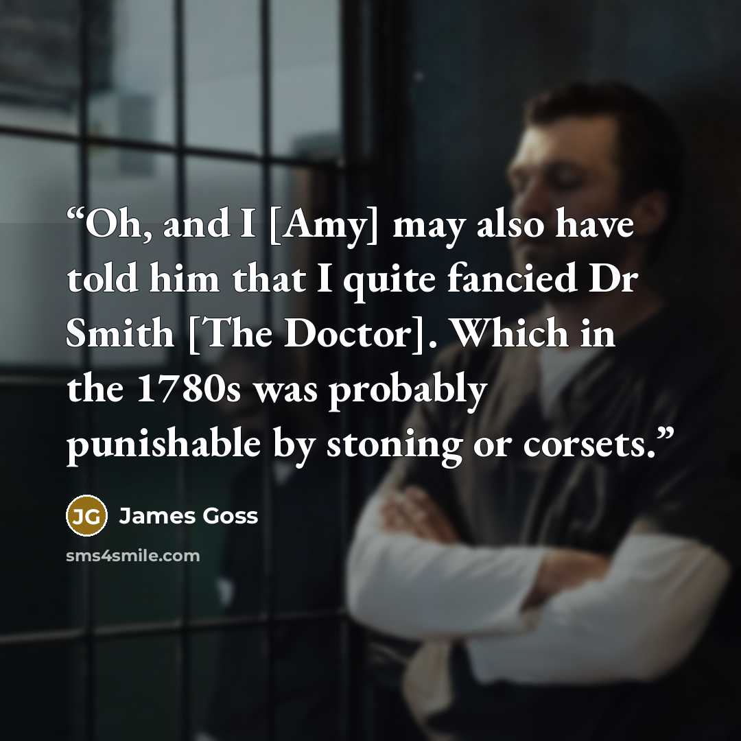“Oh, and I [Amy] may also have told him that I quite fancied Dr Smith [The Doctor]. Which in the 1780s was probably punishable by stoning or corsets.” quote by James Goss