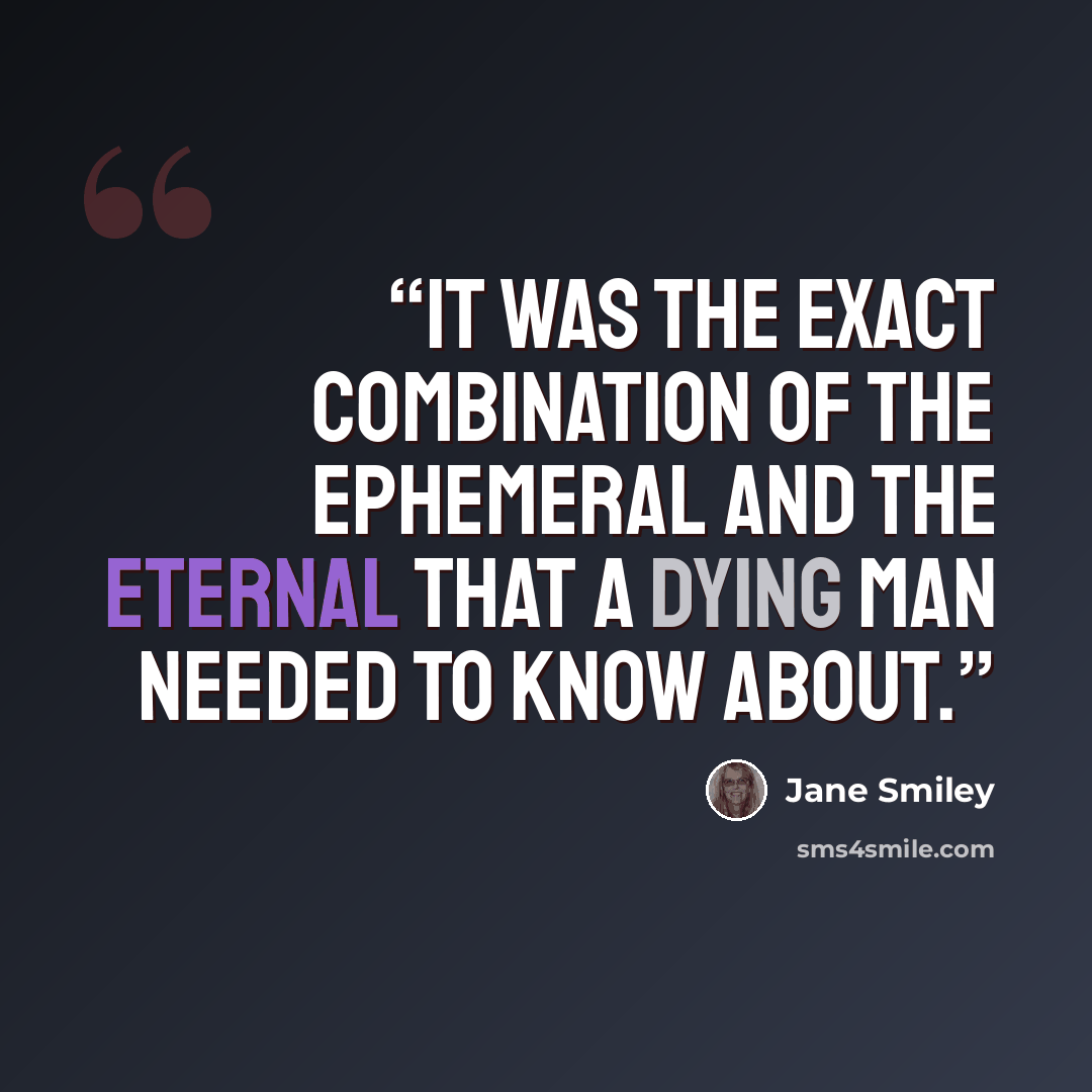 “It was the exact combination of the ephemeral and the eternal that a dying man needed to know about.” quote by Jane Smiley