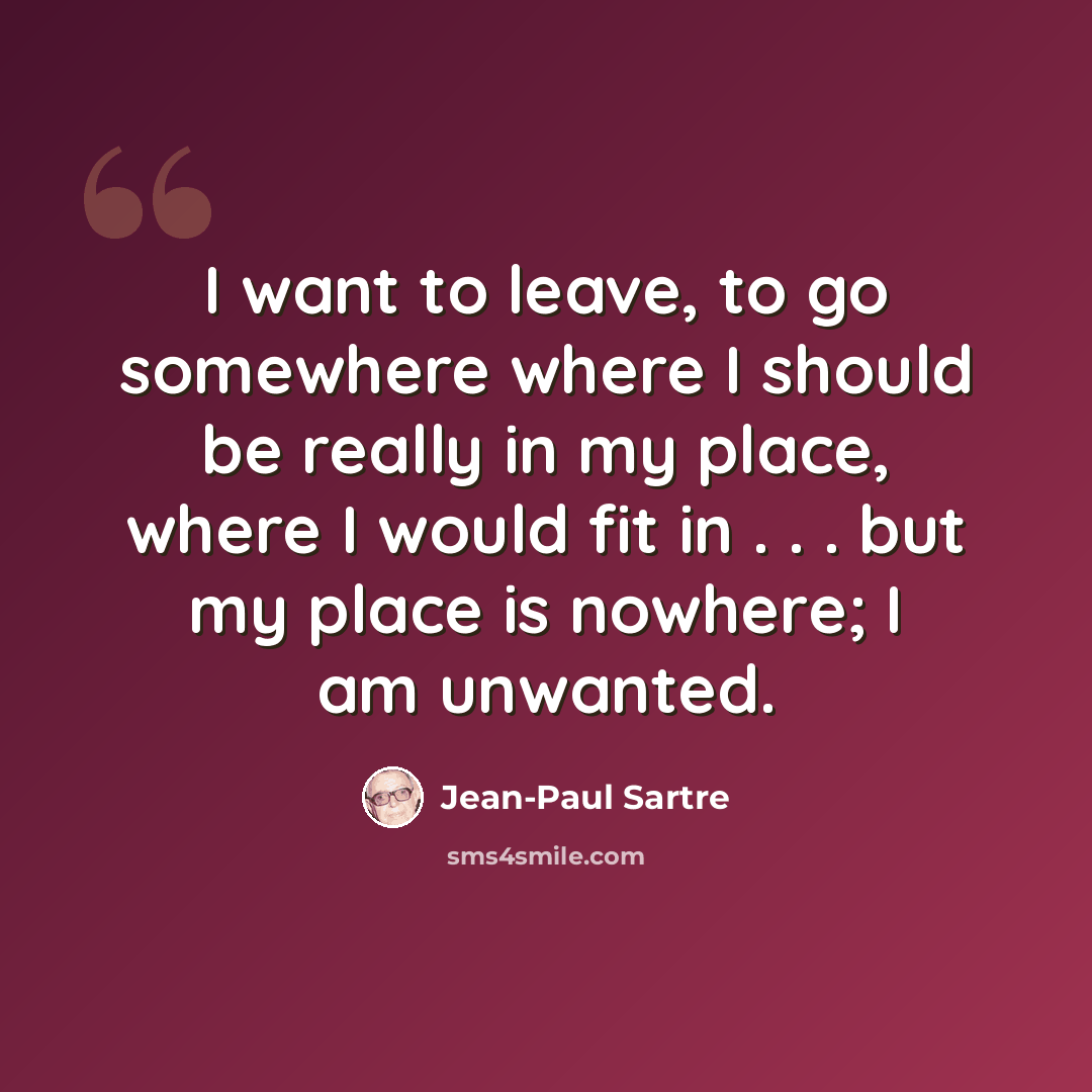 “I want to leave, to go somewhere where I should be really in my place, where I would fit in . . . but my place is nowhere; I am unwanted.” quote by Jean-Paul Sartre