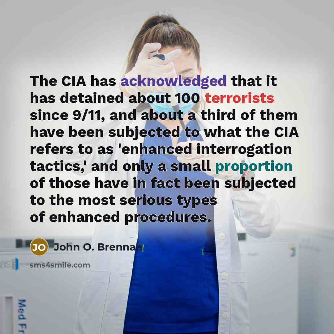 “The CIA has acknowledged that it has detained about 100 terrorists since 9/11, and about a third of them have been subjected to what the CIA refers to as 'enhanced interrogation tactics,' and only a small proportion of those have in fact been subjected to the most serious types of enhanced…” quote by John O. Brennan