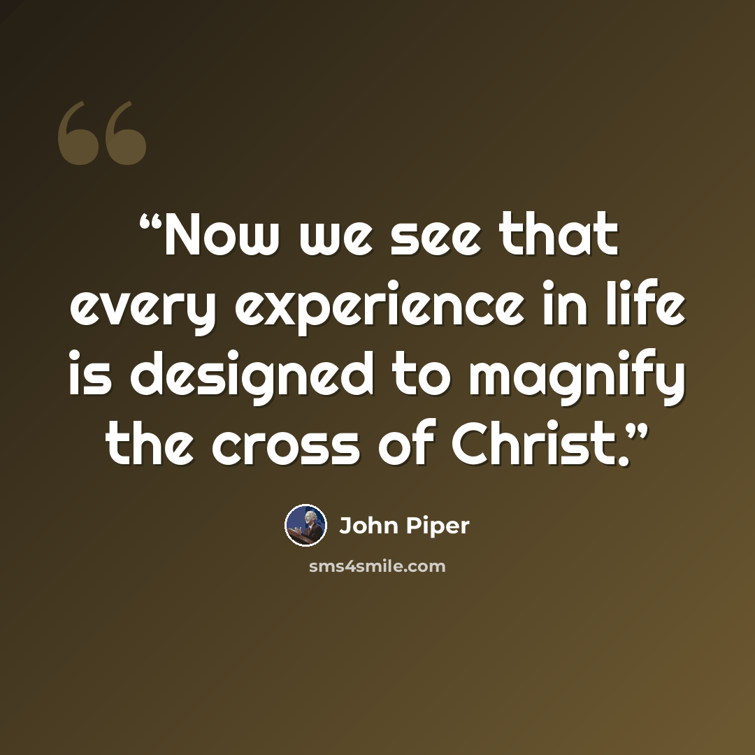 “Now we see that every experience in life is designed to magnify the cross of Christ.” quote by John Piper