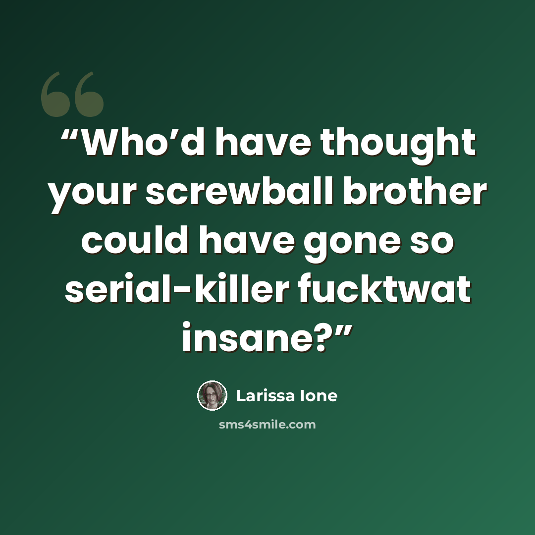 “Who’d have thought your screwball brother could have gone so serial-killer fucktwat insane?” quote by Larissa Ione