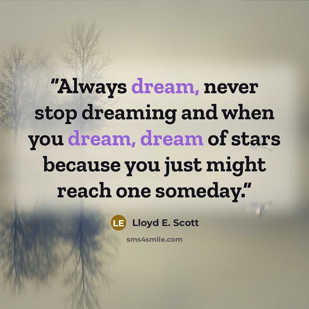 “Always dream, never stop dreaming and when you dream, dream of stars because you just might reach one someday.” quote by Lloyd E. Scott