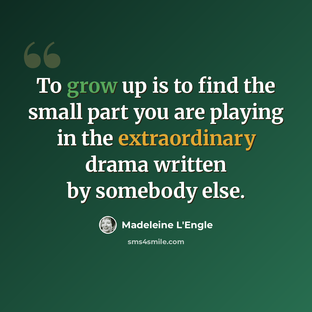 “To grow up is to find the small part you are playing in the extraordinary drama written by somebody else.” quote by Madeleine L'Engle