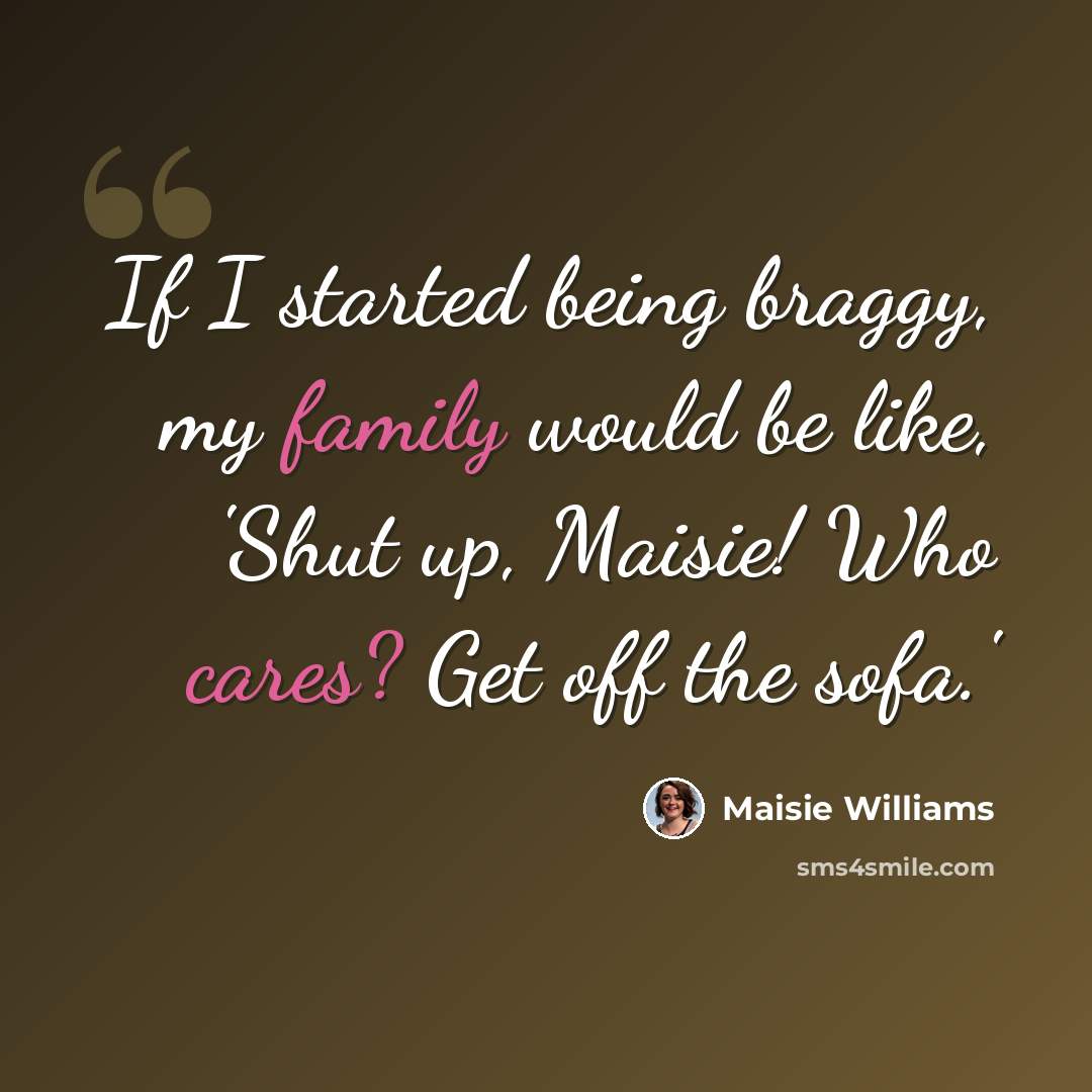 “If I started being braggy, my family would be like, 'Shut up, Maisie! Who cares? Get off the sofa.'” quote by Maisie Williams