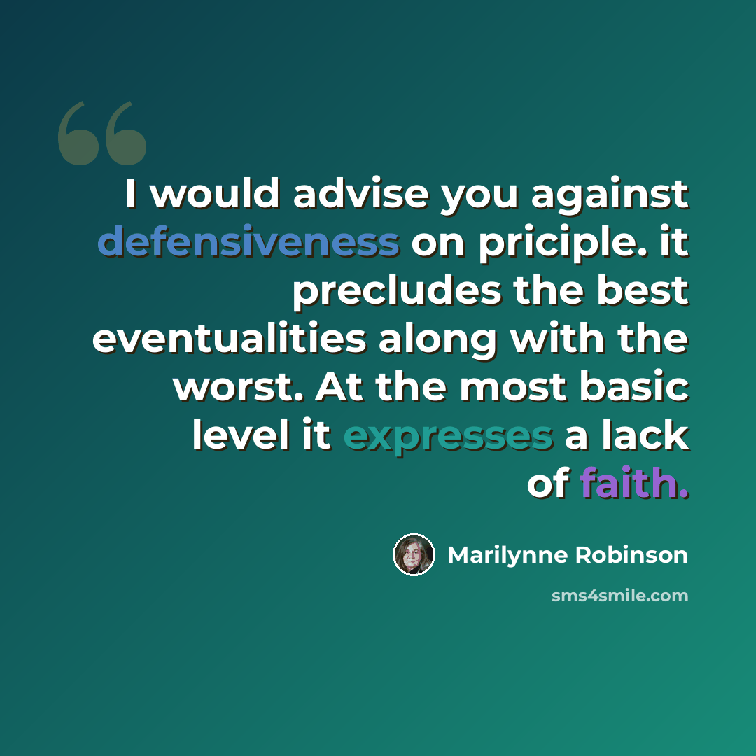 “I would advise you against defensiveness on priciple. it precludes the best eventualities along with the worst. At the most basic level it expresses a lack of faith.” quote by Marilynne Robinson