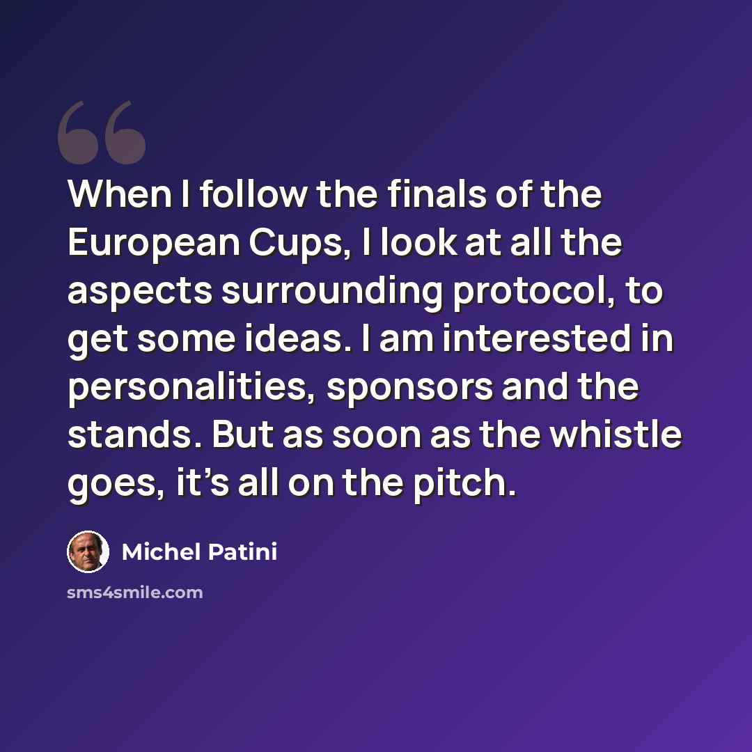 “When I follow the finals of the European Cups, I look at all the aspects surrounding protocol, to get some ideas. I am interested in personalities, sponsors and the stands. But as soon as the whistle goes, it's all on the pitch.” quote by Michel Patini