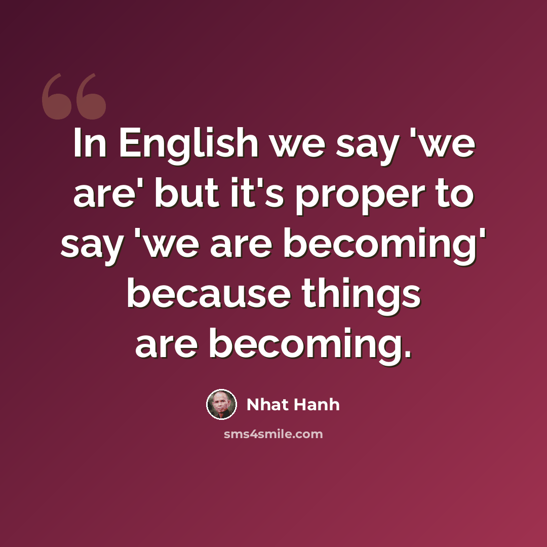 “In English we say 'we are' but it's proper to say 'we are becoming' because things are becoming.” quote by Nhat Hanh