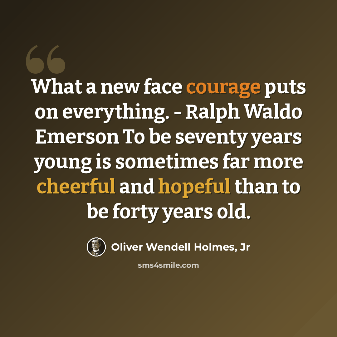 “What a new face courage puts on everything. - Ralph Waldo Emerson To be seventy years young is sometimes far more cheerful and hopeful than to be forty years old.” quote by Oliver Wendell Holmes, Jr