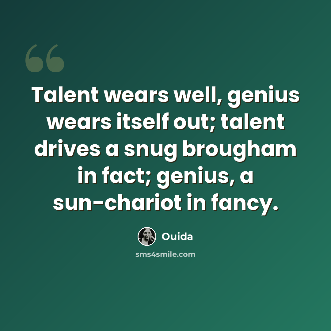 “Talent wears well, genius wears itself out; talent drives a snug brougham in fact; genius, a sun-chariot in fancy.” quote by Ouida