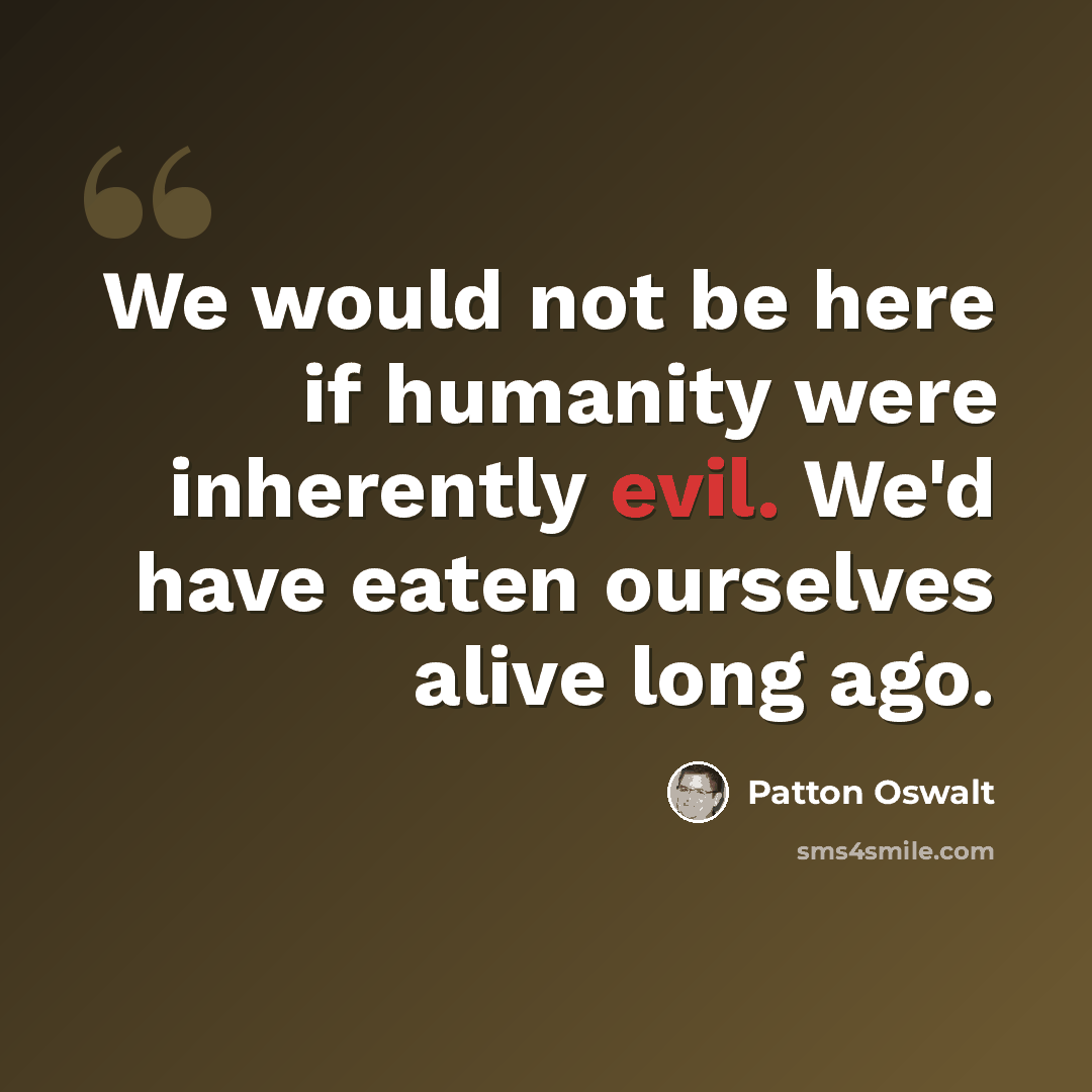 “We would not be here if humanity were inherently evil. We'd have eaten ourselves alive long ago.” quote by Patton Oswalt