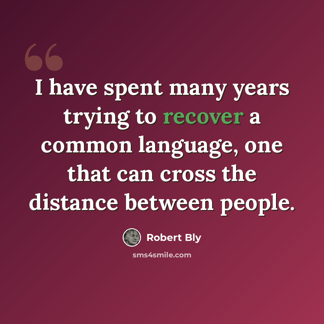 “I have spent many years trying to recover a common language, one that can cross the distance between people.” quote by Robert Bly