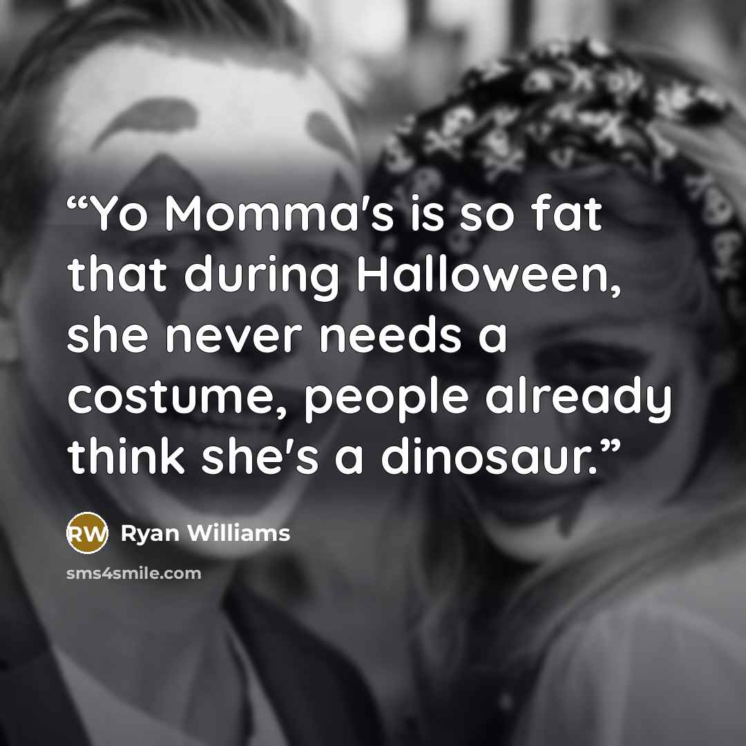 “Yo Momma's is so fat that during Halloween, she never needs a costume, people already think she's a dinosaur.” quote by Ryan Williams