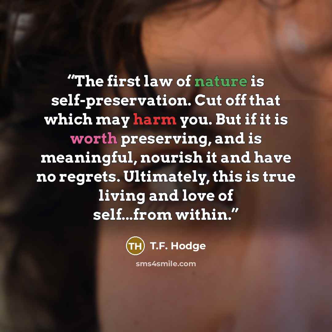 “The first law of nature is self-preservation. Cut off that which may harm you. But if it is worth preserving, and is meaningful, nourish it and have no regrets. Ultimately, this is true living and love of self...from within.” quote by T.F. Hodge
