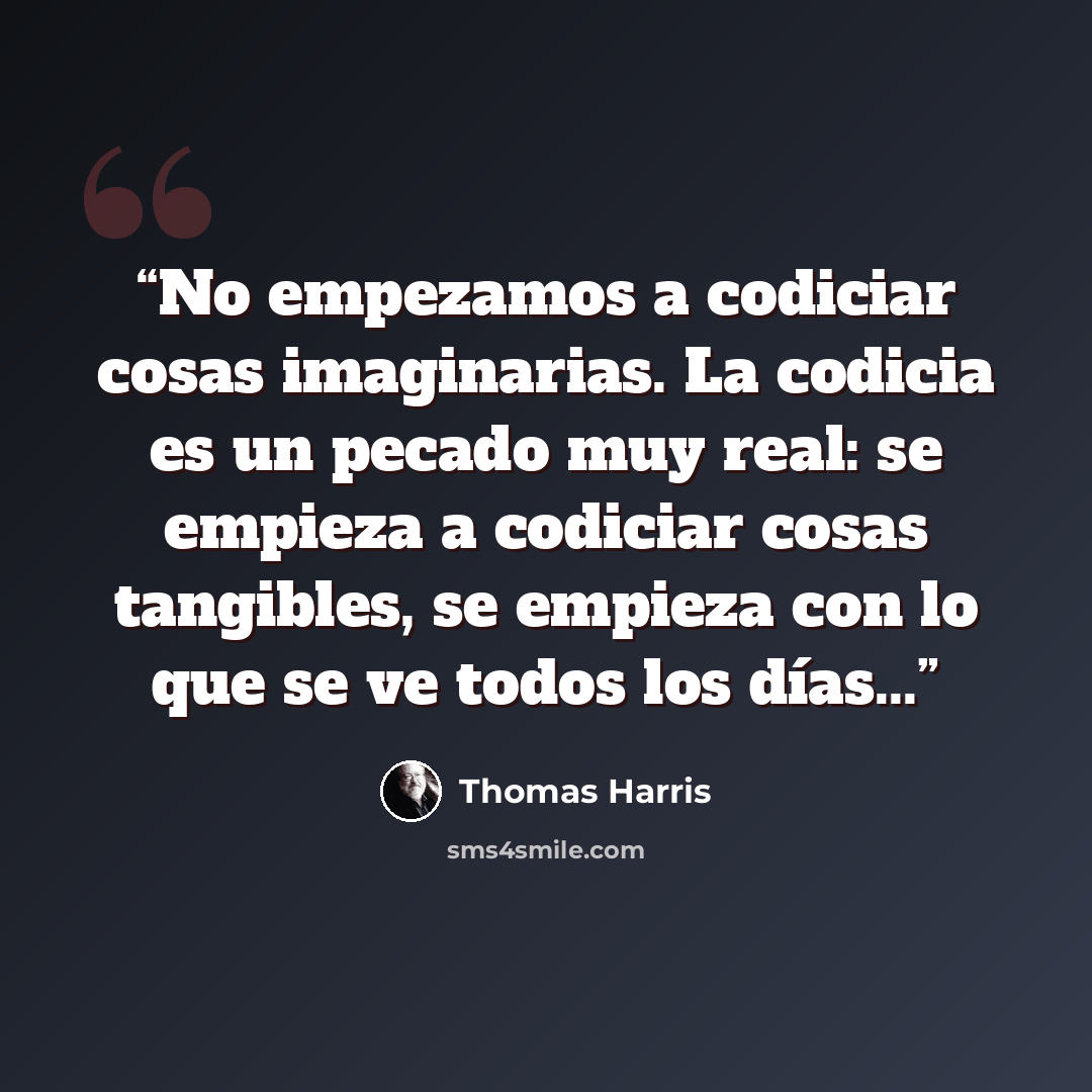 “No empezamos a codiciar cosas imaginarias. La codicia es un pecado muy real: se empieza a codiciar cosas tangibles, se empieza con lo que se ve todos los días...” quote by Thomas Harris
