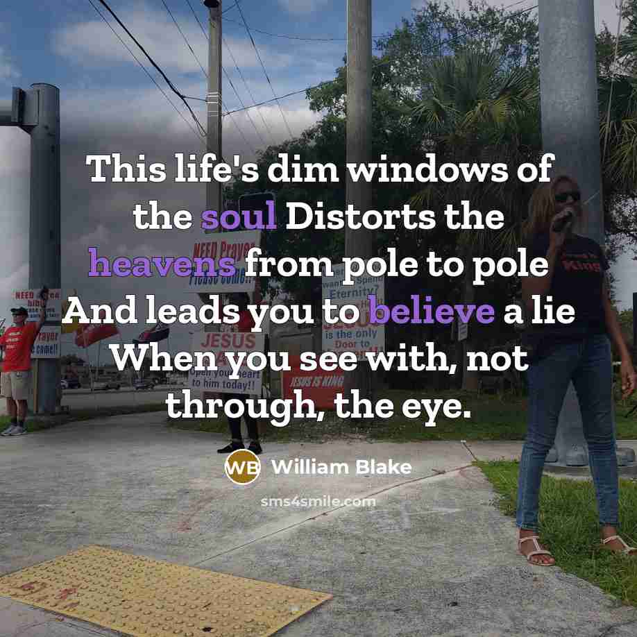 “This life's dim windows of the soul Distorts the heavens from pole to pole And leads you to believe a lie When you see with, not through, the eye.” quote by William Blake