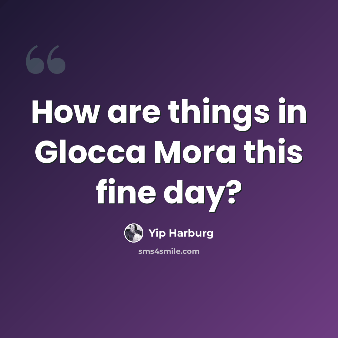 “How are things in Glocca Mora this fine day?” quote by Yip Harburg