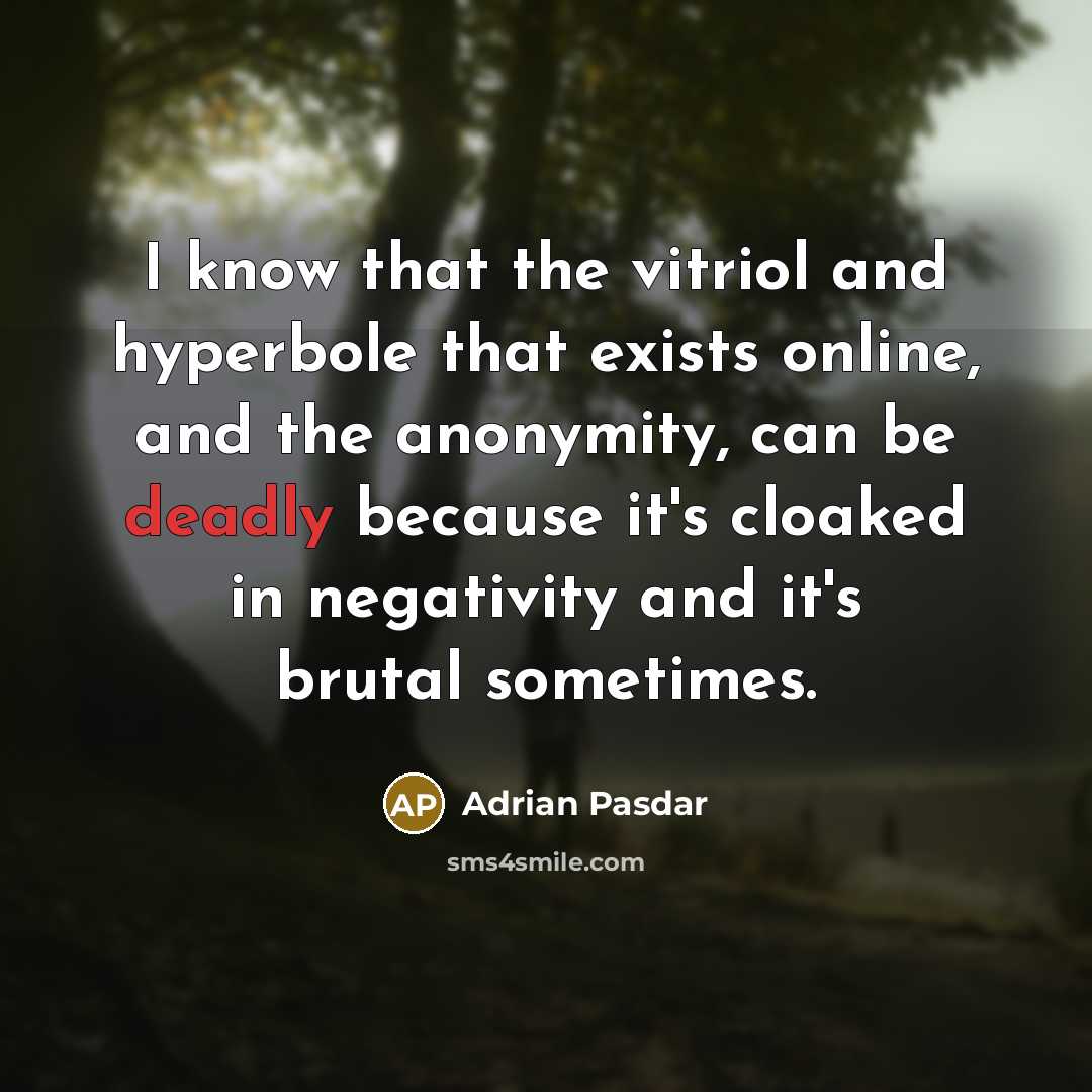 “I know that the vitriol and hyperbole that exists online, and the anonymity, can be deadly because it's cloaked in negativity and it's brutal sometimes.” quote by Adrian Pasdar