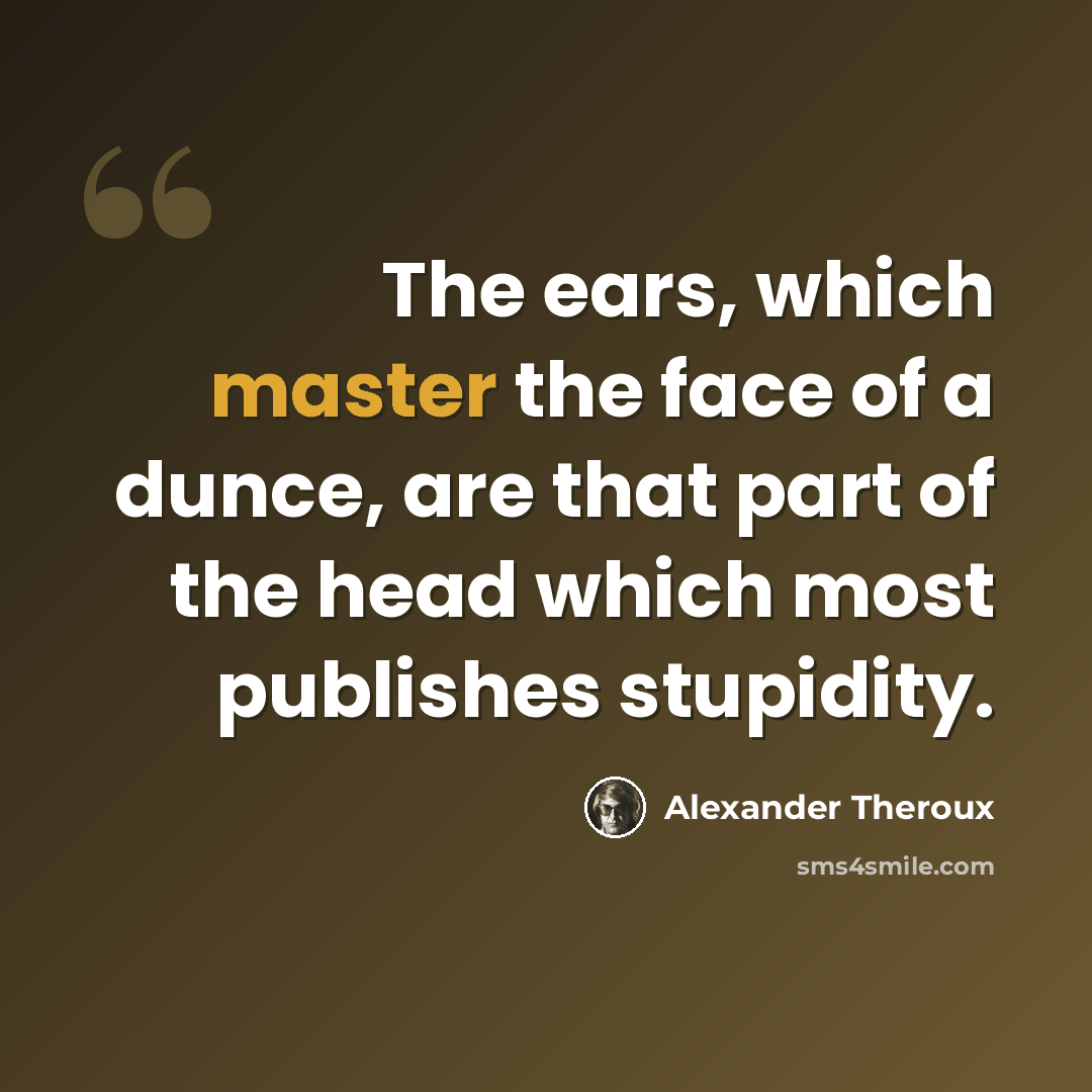 “The ears, which master the face of a dunce, are that part of the head which most publishes stupidity.” quote by Alexander Theroux