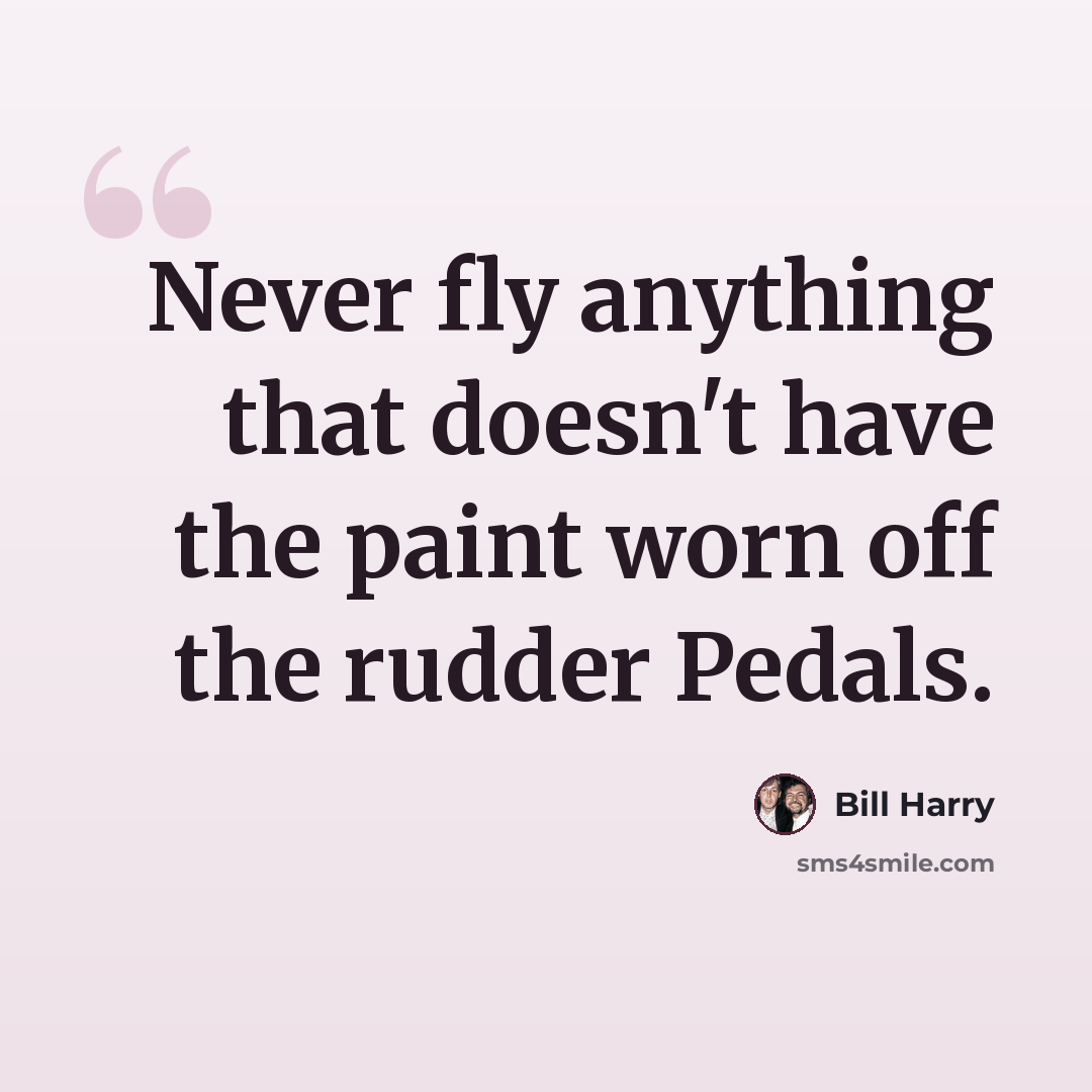 “Never fly anything that doesn't have the paint worn off the rudder Pedals.” quote by Bill Harry