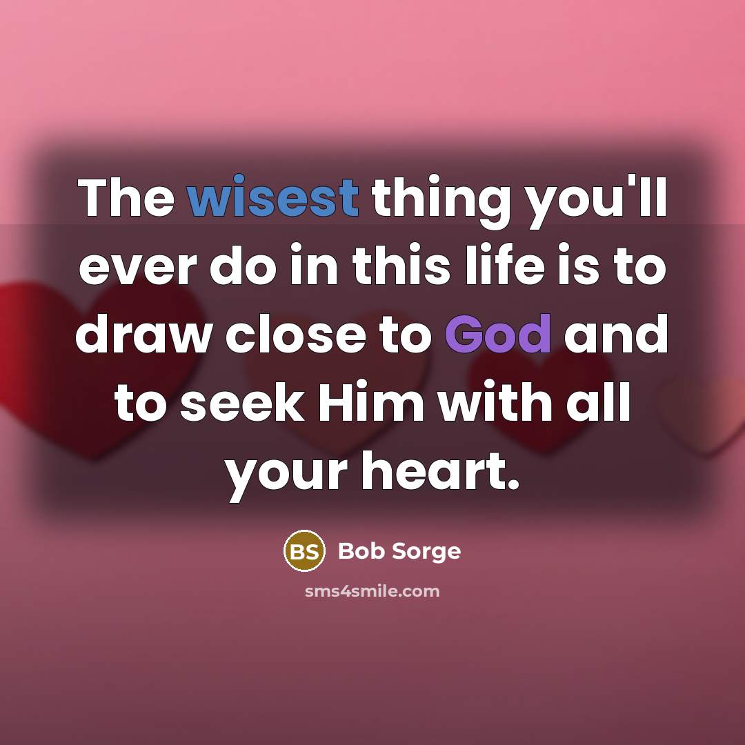 “The wisest thing you'll ever do in this life is to draw close to God and to seek Him with all your heart.” quote by Bob Sorge