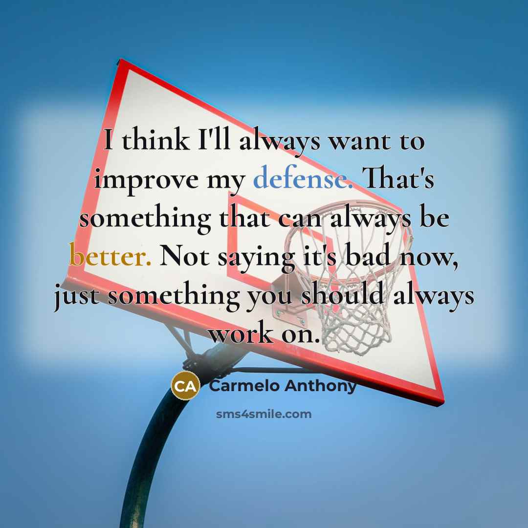 “I think I'll always want to improve my defense. That's something that can always be better. Not saying it's bad now, just something you should always work on.” quote by Carmelo Anthony